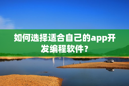 如何选择适合自己的app开发编程软件? 如何选择适合自己的app开发编程软件?