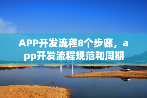 APP开发流程8个步骤,app开发流程规范和周期 APP开发流程8个步骤,app开发流程规范和周期