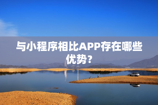 与小程序相比APP存在哪些优势？