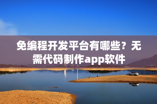 免编程开发平台有哪些？无需代码制作app软件