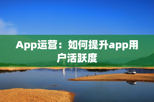 App运营：如何提升app用户活跃度