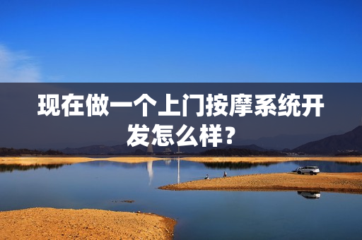 现在做一个上门按摩系统开发怎么样？