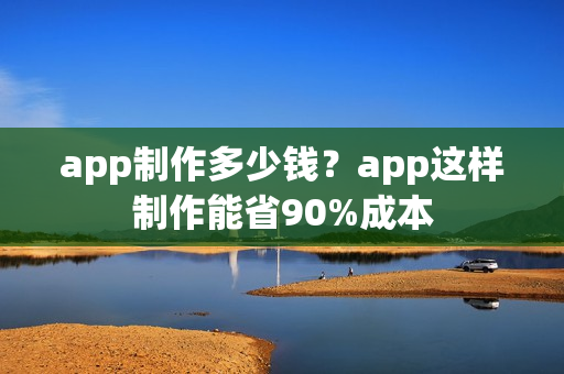app制作多少钱？app这样制作能省90%成本