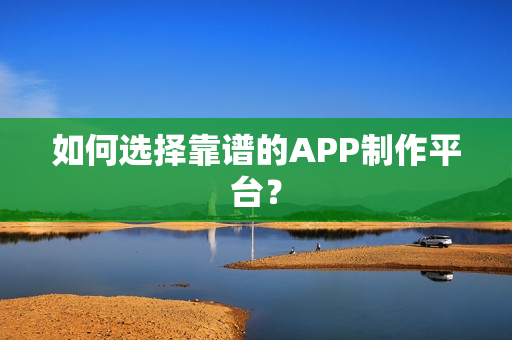 如何选择靠谱的APP制作平台？