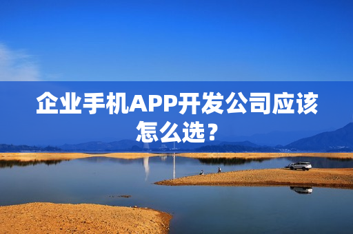 企业手机APP开发公司应该怎么选？