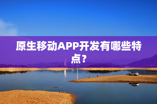 原生移动APP开发有哪些特点？