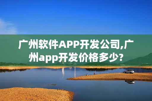 广州软件APP开发公司,广州app开发价格多少? 广州软件APP开发公司,广州app开发价格多少?