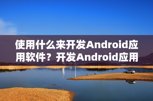 使用什么来开发Android应用软件？开发Android应用程序我需要做什么？