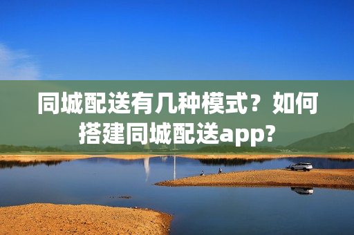 同城配送有几种模式?如何搭建同城配送app? 同城配送有几种模式?如何搭建同城配送app?