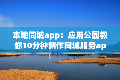 本地同城app：应用公园教你10分钟制作同城服务app