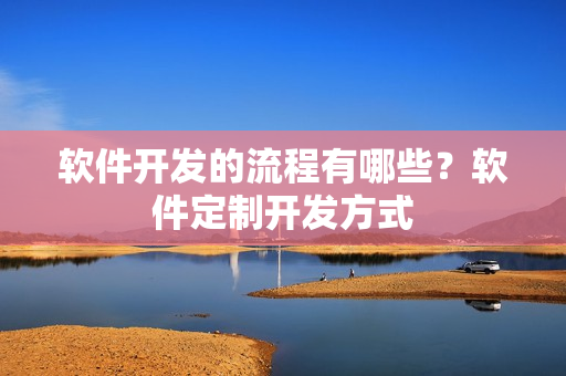 软件开发的流程有哪些？软件定制开发方式
