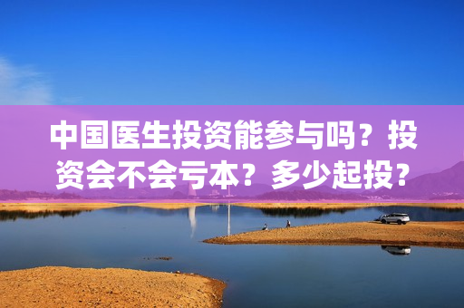 中国医生投资能参与吗？投资会不会亏本？多少起投？(中国医生谁投资)
