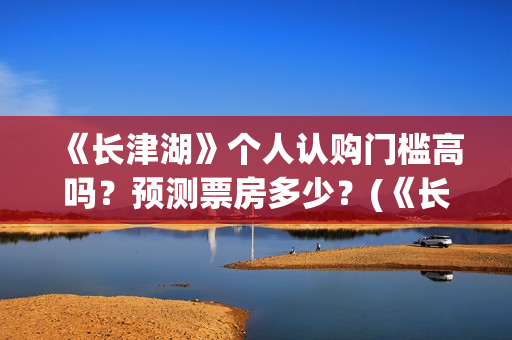 《长津湖》个人认购门槛高吗？预测票房多少？(《长津湖》的资料)