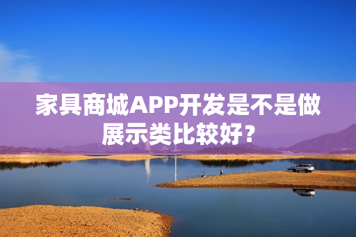 家具商城APP开发是不是做展示类比较好？