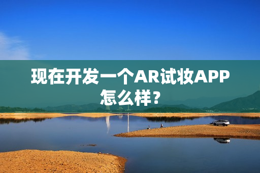 现在开发一个AR试妆APP怎么样？