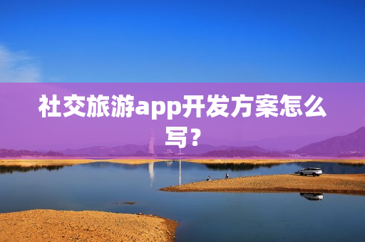 社交旅游app开发方案怎么写? 社交旅游app开发方案怎么写?