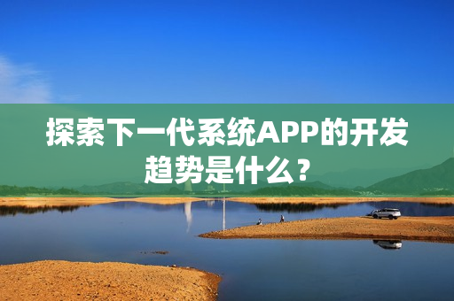 探索下一代系统APP的开发趋势是什么？