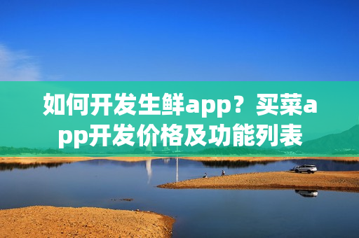 如何开发生鲜app？买菜app开发价格及功能列表