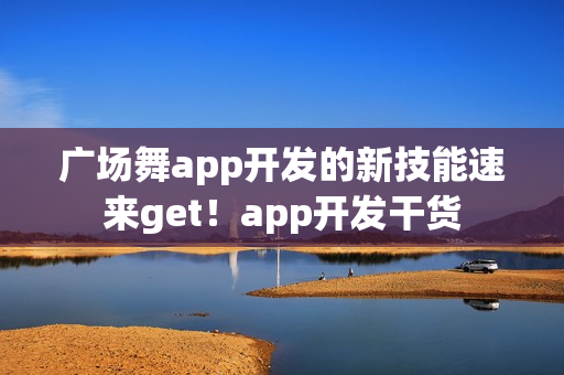 广场舞app开发的新技能速来get！app开发干货