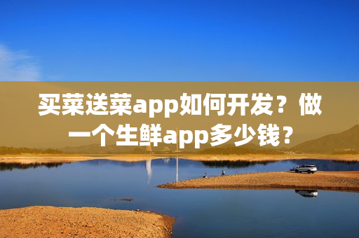 买菜送菜app如何开发？做一个生鲜app多少钱？