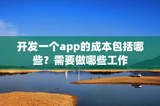 开发一个app的成本包括哪些？需要做哪些工作