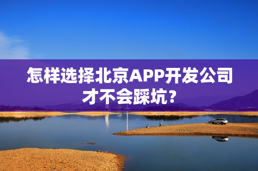 怎样选择北京APP开发公司才不会踩坑？