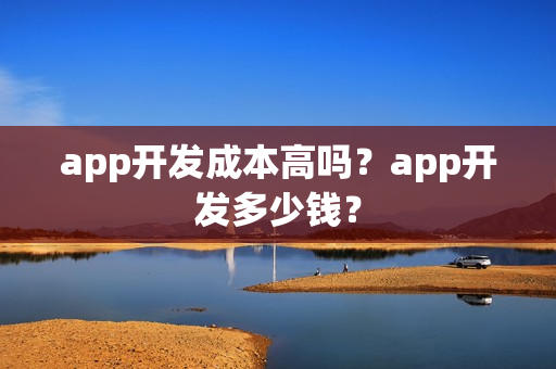 app开发成本高吗？app开发多少钱？