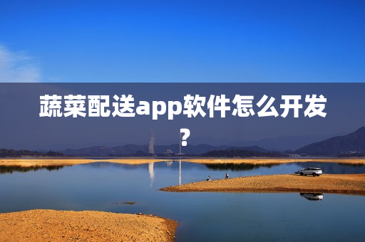 蔬菜配送app软件怎么开发？