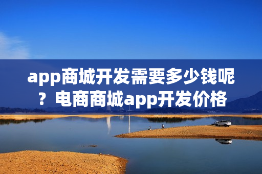 app商城开发需要多少钱呢？电商商城app开发价格