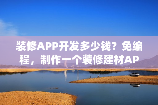 装修APP开发多少钱？免编程，制作一个装修建材APP| 附运营方案