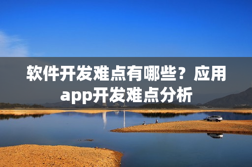软件开发难点有哪些？应用app开发难点分析