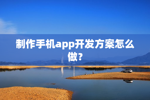 制作手机app开发方案怎么做? 制作手机app开发方案怎么做?