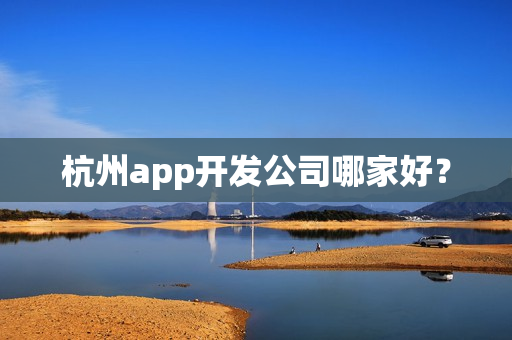 杭州app开发公司哪家好? 杭州app开发公司哪家好?