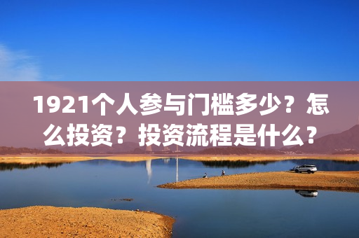 1921个人参与门槛多少？怎么投资？投资流程是什么？(1921参与公司)