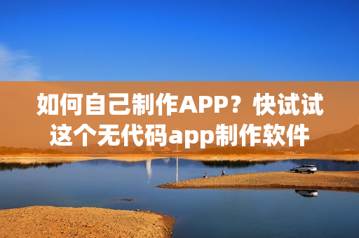 如何自己制作APP？快试试这个无代码app制作软件