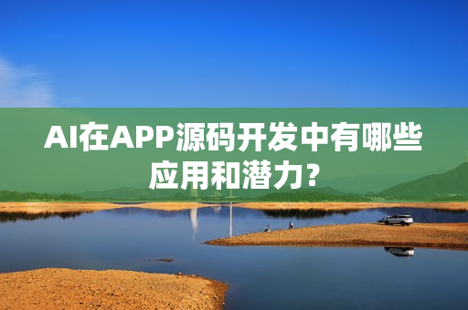 AI在APP源码开发中有哪些应用和潜力？