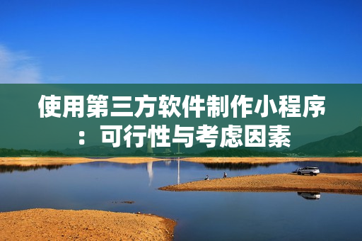 使用第三方软件制作小程序：可行性与考虑因素