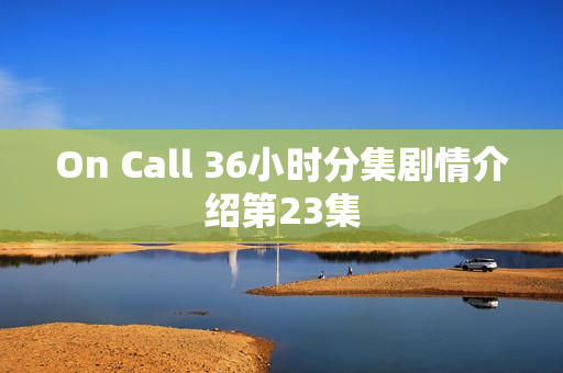 On Call 36小时分集剧情介绍第23集 On Call 36小时分集剧情介绍第23集