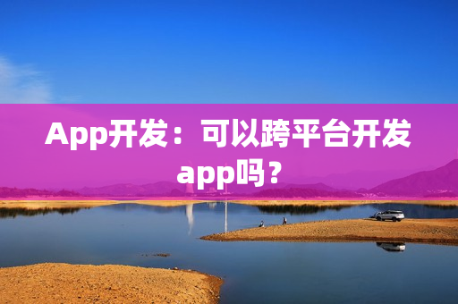App开发:可以跨平台开发app吗? App开发:可以跨平台开发app吗?