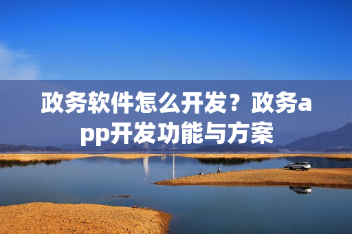 政务软件怎么开发？政务app开发功能与方案