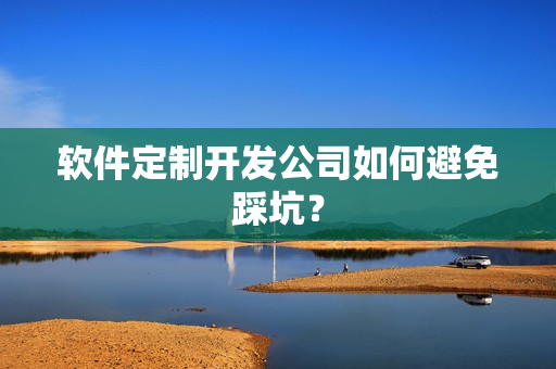 软件定制开发公司如何避免踩坑？
