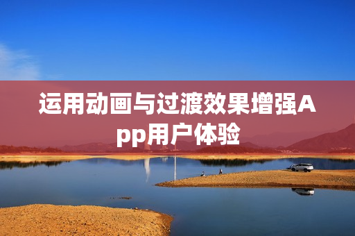 运用动画与过渡效果增强App用户体验