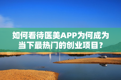 如何看待医美APP为何成为当下最热门的创业项目？
