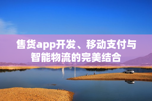 售货app开发、移动支付与智能物流的完美结合