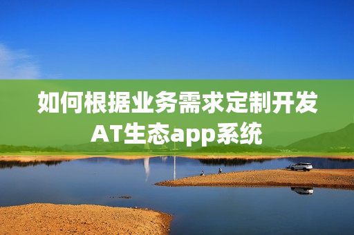 如何根据业务需求定制开发AT生态app系统