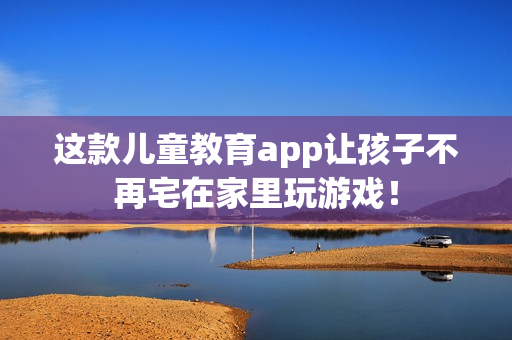 这款儿童教育app让孩子不再宅在家里玩游戏！