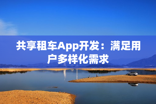 共享租车App开发：满足用户多样化需求