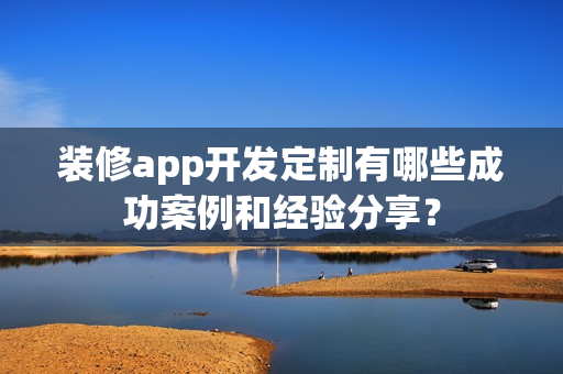 装修app开发定制有哪些成功案例和经验分享？