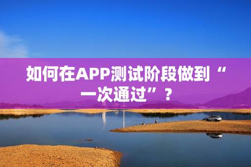 如何在APP测试阶段做到“一次通过”? 如何在APP测试阶段做到“一次通过”?