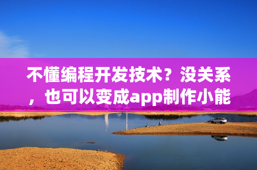 不懂编程开发技术?没关系,也可以变成app制作小能手 不懂编程开发技术?没关系,也可以变成app制作小能手